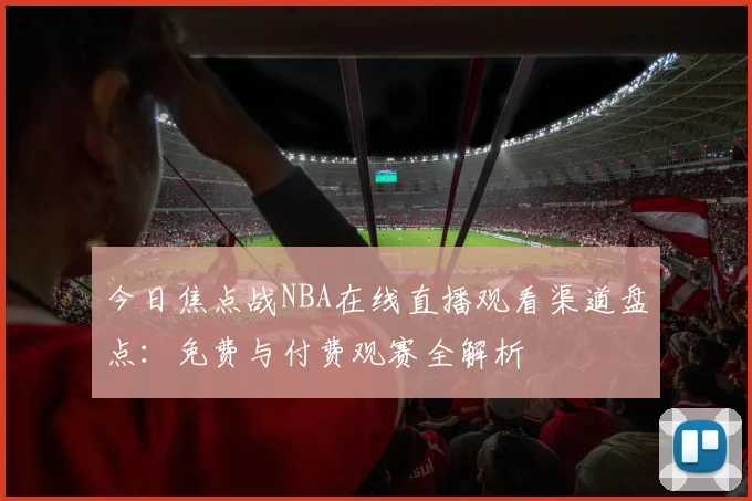 今日焦点战NBA在线直播观看渠道盘点：免费与付费观赛全解析