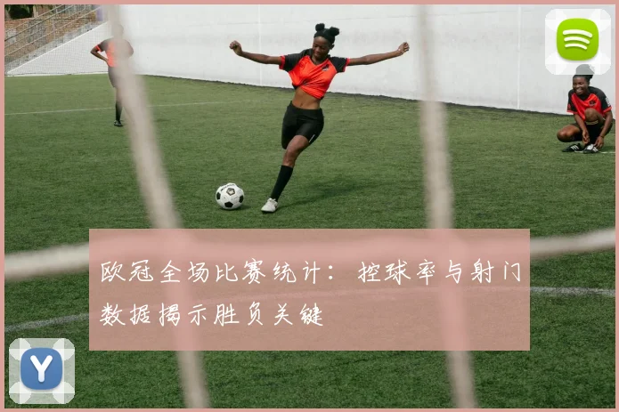 欧冠全场比赛统计:控球率与射门数据揭示胜负关键