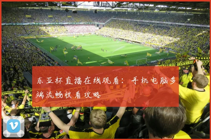 东亚杯直播在线观看：手机电脑多端流畅收看攻略
