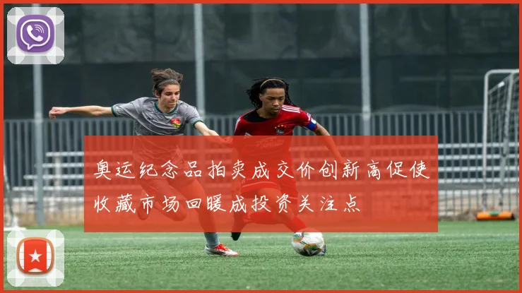 奥运纪念品拍卖成交价创新高促使收藏市场回暖成投资关注点