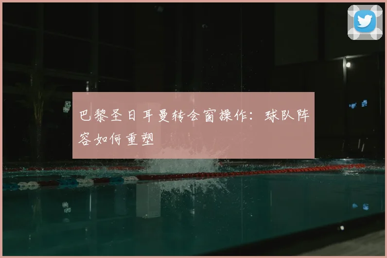 巴黎圣日耳曼转会窗操作:球队阵容如何重塑