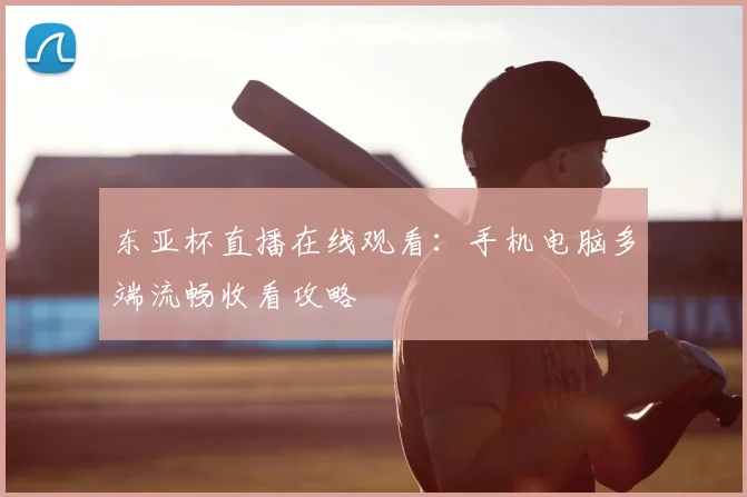 东亚杯直播在线观看：手机电脑多端流畅收看攻略
