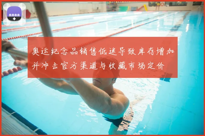 奥运纪念品销售低迷导致库存增加并冲击官方渠道与收藏市场定价