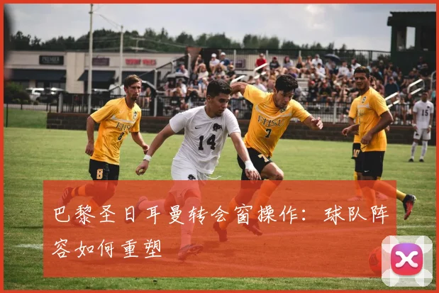 巴黎圣日耳曼转会窗操作：球队阵容如何重塑