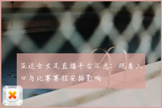 亚运会女足直播平台汇总:观看入口与比赛赛程安排影响