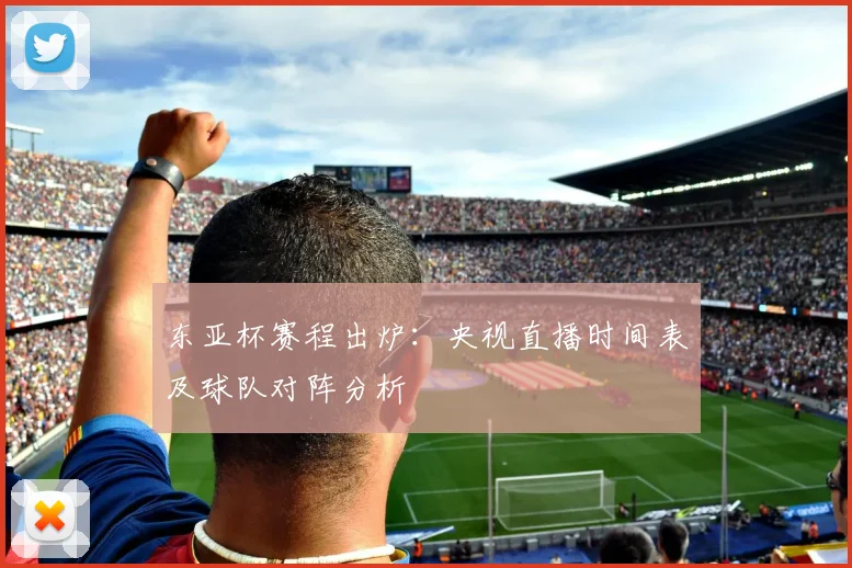 东亚杯赛程出炉：央视直播时间表及球队对阵分析