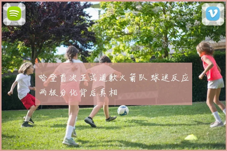 哈登首次正式道歉火箭队 球迷反应两极分化背后真相