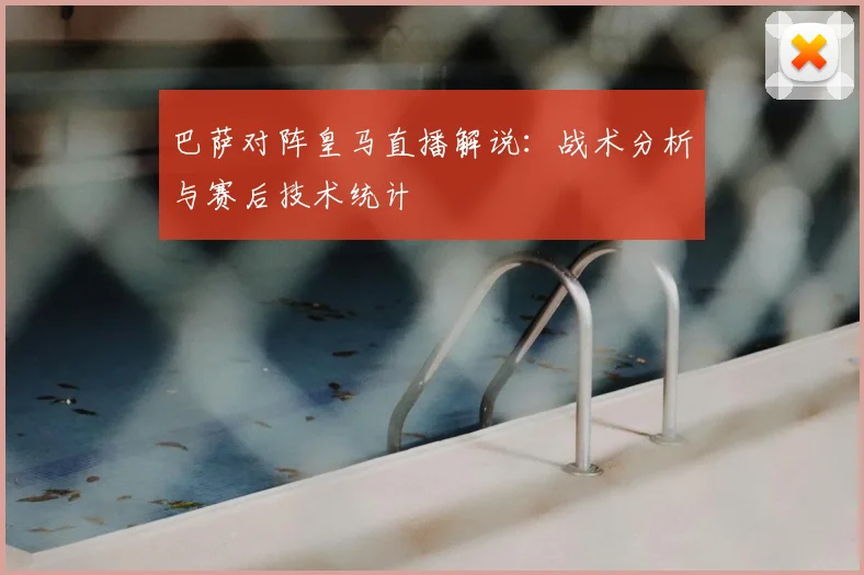 巴萨对阵皇马直播解说:战术分析与赛后技术统计