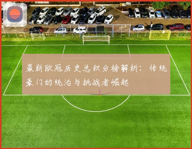 最新欧冠历史总积分榜解析：传统豪门的统治与挑战者崛起