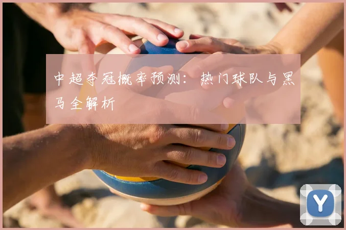 中超夺冠概率预测：热门球队与黑马全解析