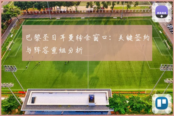 巴黎圣日耳曼转会窗口：关键签约与阵容重组分析