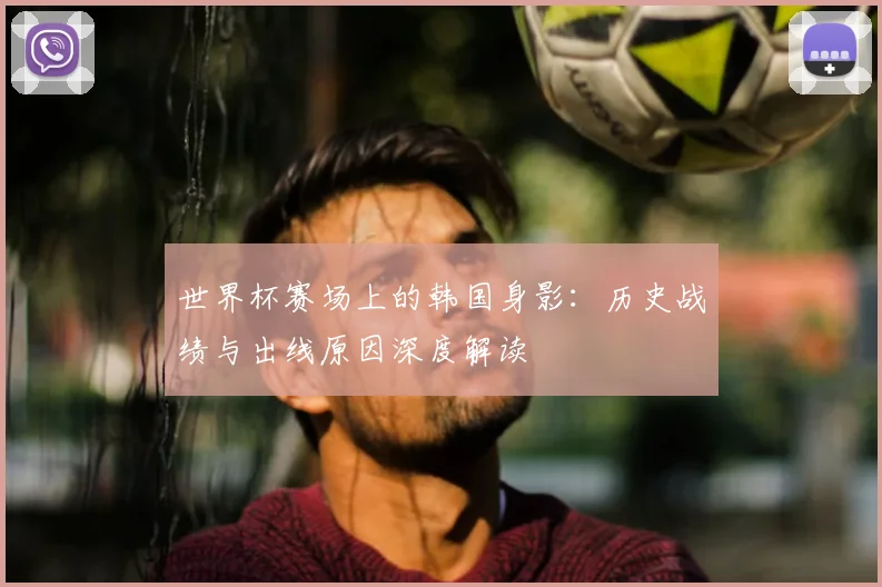 世界杯赛场上的韩国身影：历史战绩与出线原因深度解读