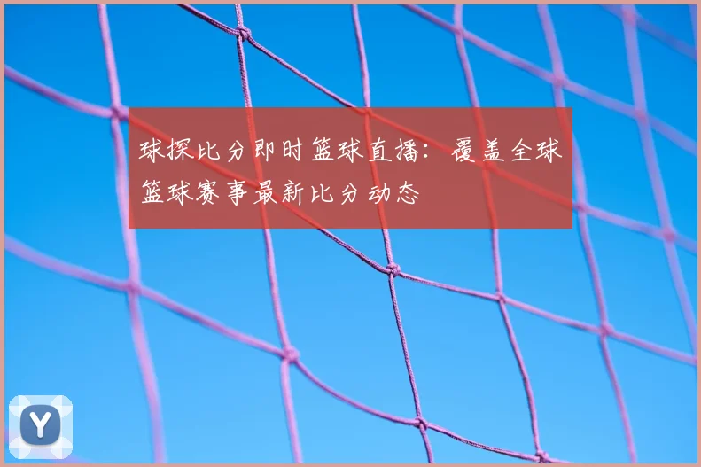 球探比分即时篮球直播：覆盖全球篮球赛事最新比分动态