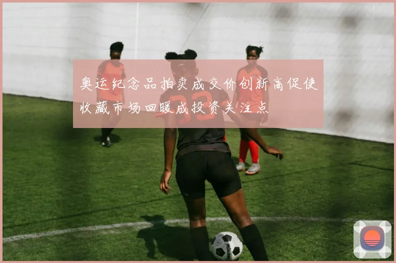 奥运纪念品拍卖成交价创新高促使收藏市场回暖成投资关注点