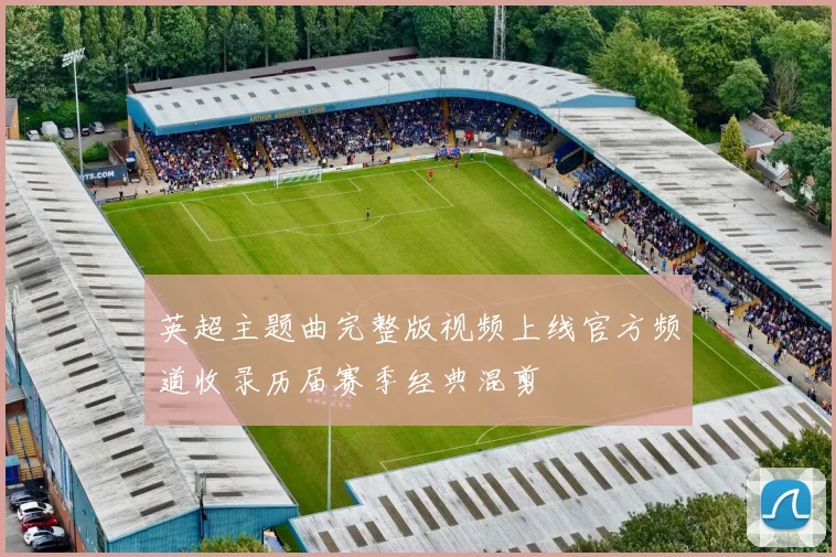 英超主题曲完整版视频上线官方频道收录历届赛季经典混剪