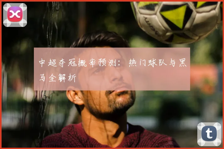 中超夺冠概率预测：热门球队与黑马全解析