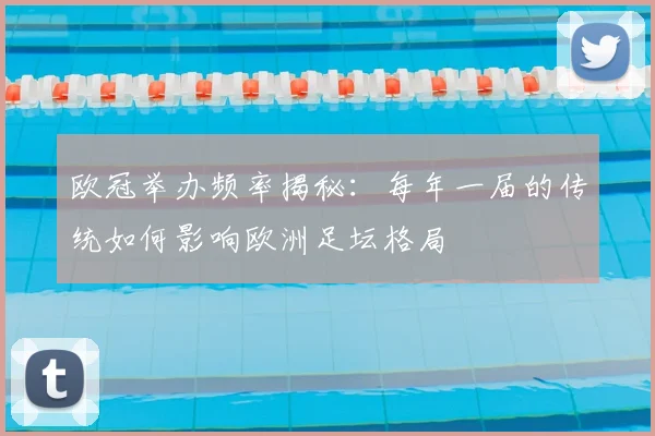 欧冠举办频率揭秘:每年一届的传统如何影响欧洲足坛格局