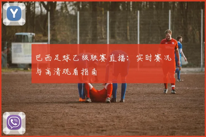 巴西足球乙级联赛直播:实时赛况与高清观看指南