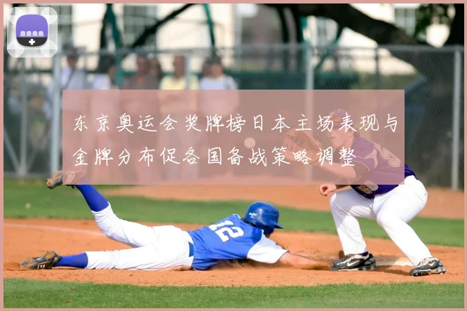 东京奥运会奖牌榜日本主场表现与金牌分布促各国备战策略调整