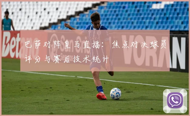 巴萨对阵皇马直播：焦点对决球员评分与赛后技术统计