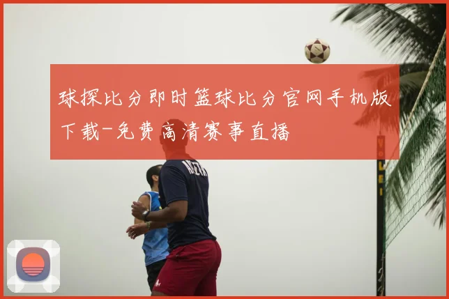 球探比分即时篮球比分官网手机版下载-免费高清赛事直播