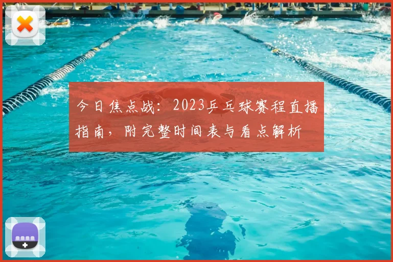 今日焦点战：2023乒乓球赛程直播指南，附完整时间表与看点解析