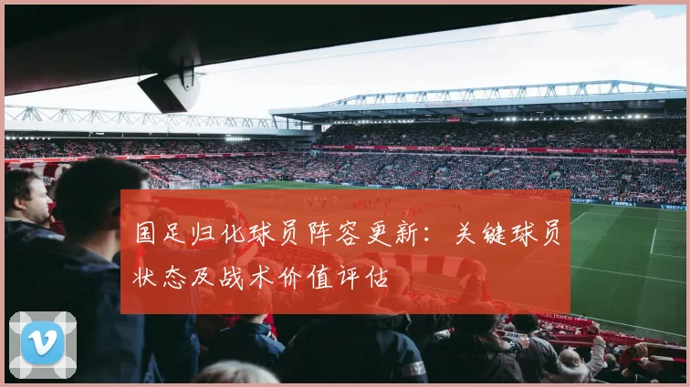 国足归化球员阵容更新：关键球员状态及战术价值评估