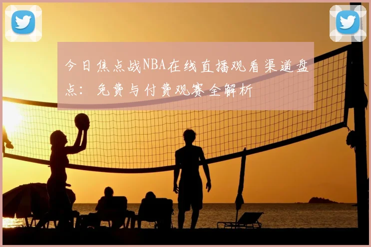 今日焦点战NBA在线直播观看渠道盘点：免费与付费观赛全解析