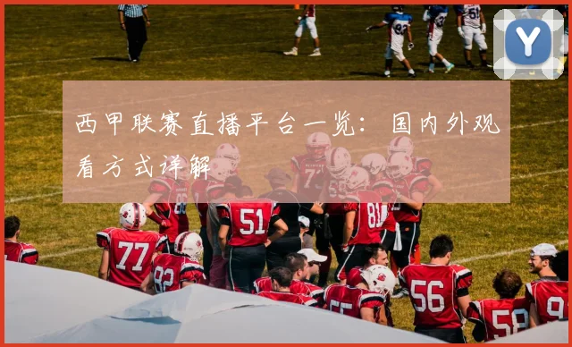 西甲联赛直播平台一览：国内外观看方式详解