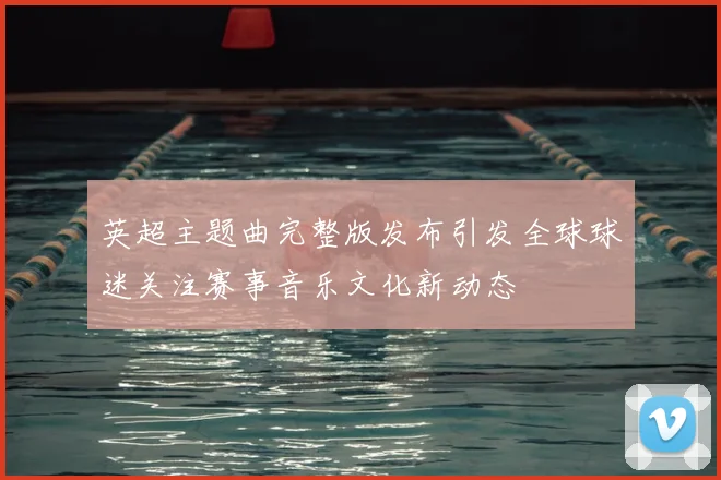英超主题曲完整版发布引发全球球迷关注赛事音乐文化新动态