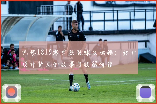 巴黎1819赛季欧冠球衣回顾:经典设计背后的故事与收藏价值