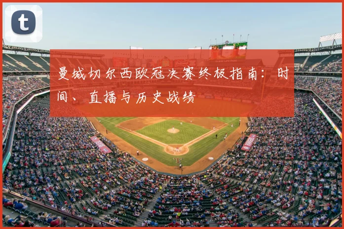 曼城切尔西欧冠决赛终极指南：时间、直播与历史战绩