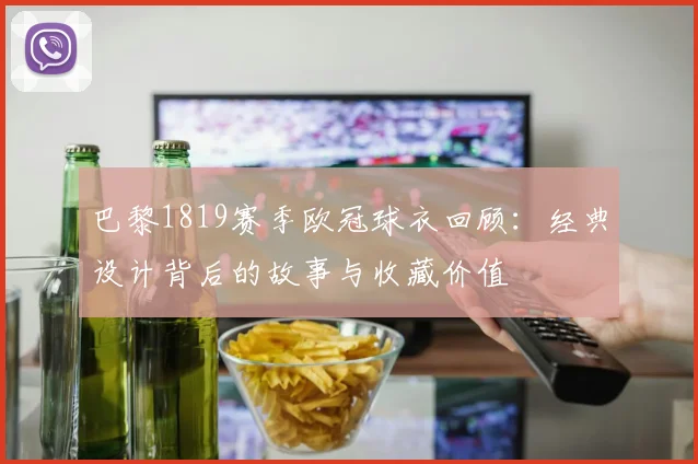 巴黎1819赛季欧冠球衣回顾:经典设计背后的故事与收藏价值