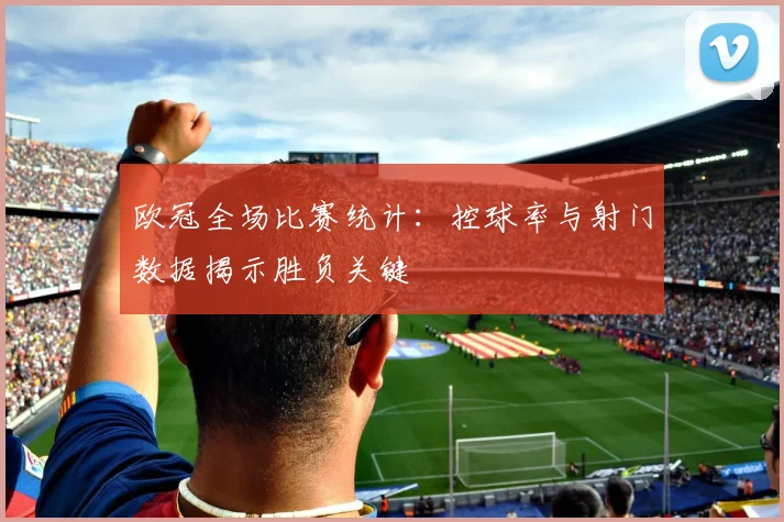 欧冠全场比赛统计:控球率与射门数据揭示胜负关键