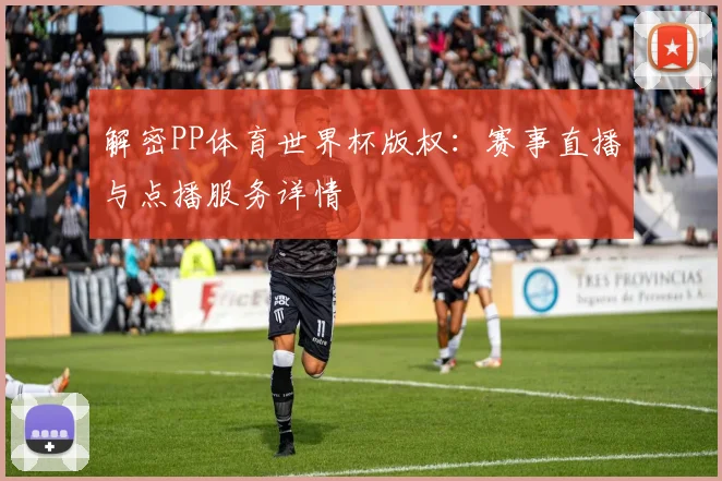 解密PP体育世界杯版权：赛事直播与点播服务详情