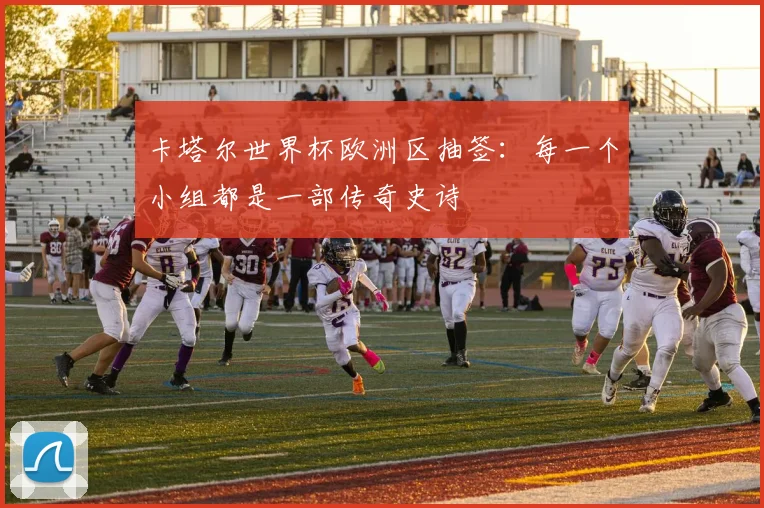 卡塔尔世界杯欧洲区抽签：每一个小组都是一部传奇史诗