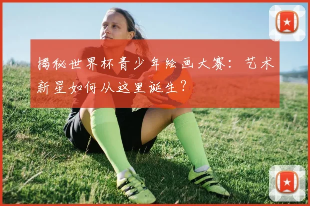 揭秘世界杯青少年绘画大赛：艺术新星如何从这里诞生？