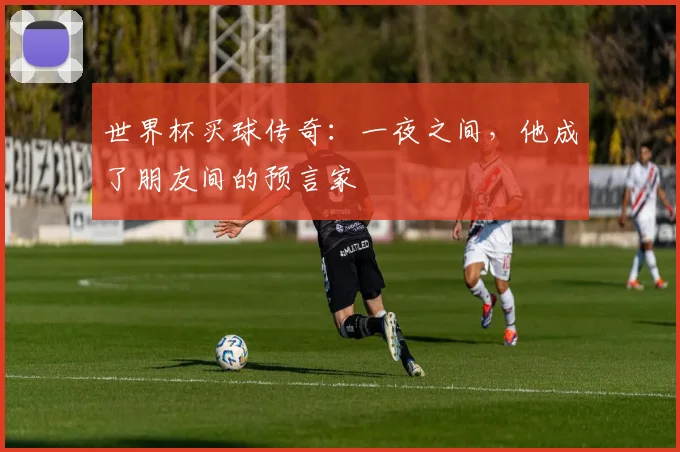 世界杯买球传奇:一夜之间,他成了朋友间的预言家