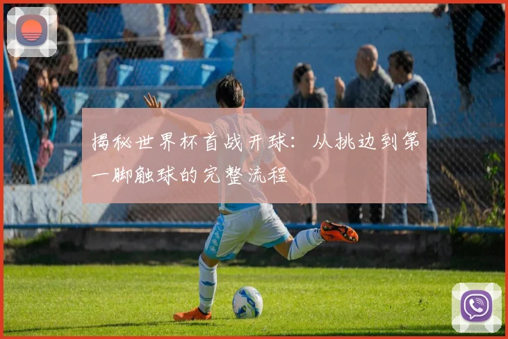 揭秘世界杯首战开球：从挑边到第一脚触球的完整流程