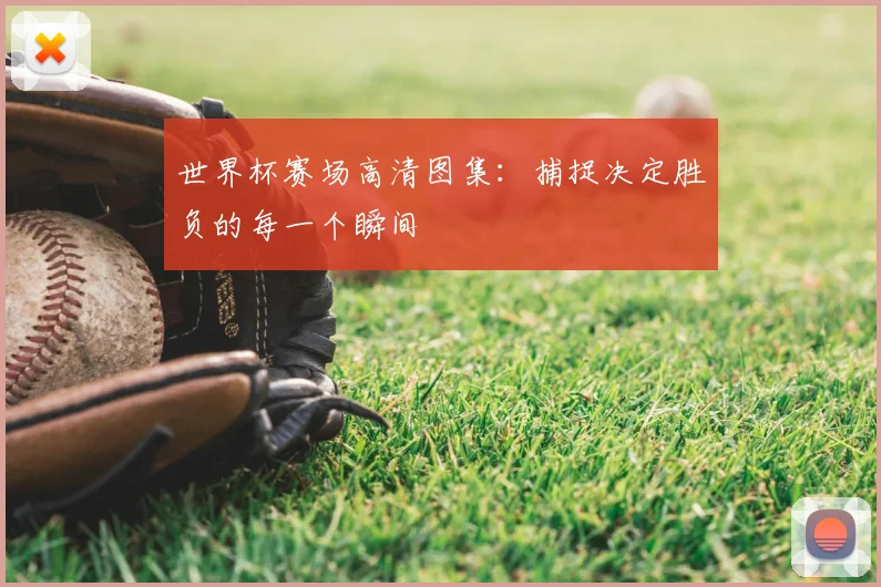 世界杯赛场高清图集：捕捉决定胜负的每一个瞬间