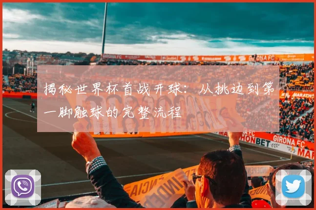 揭秘世界杯首战开球：从挑边到第一脚触球的完整流程