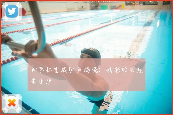 世界杯首战胜负揭晓：精彩对决结果出炉