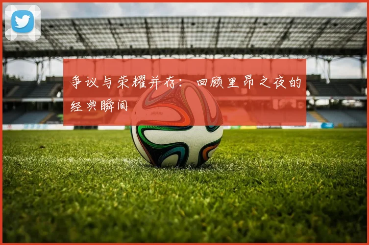 争议与荣耀并存:回顾里昂之夜的经典瞬间