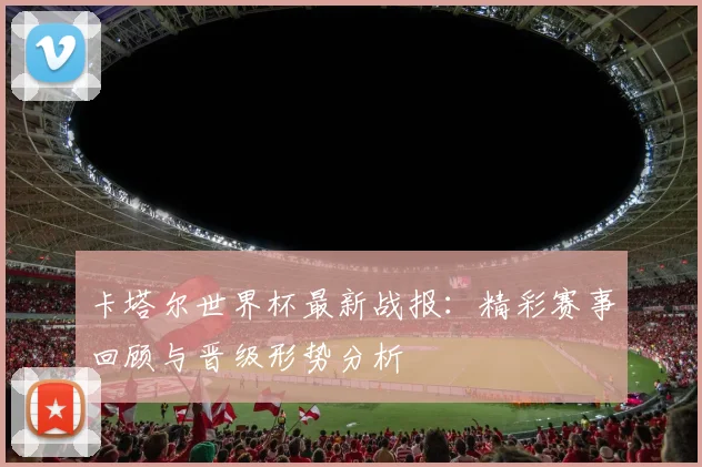 卡塔尔世界杯最新战报：精彩赛事回顾与晋级形势分析
