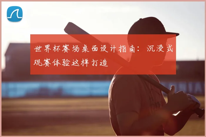 世界杯赛场桌面设计指南：沉浸式观赛体验这样打造