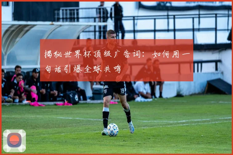 揭秘世界杯顶级广告词：如何用一句话引爆全球共鸣