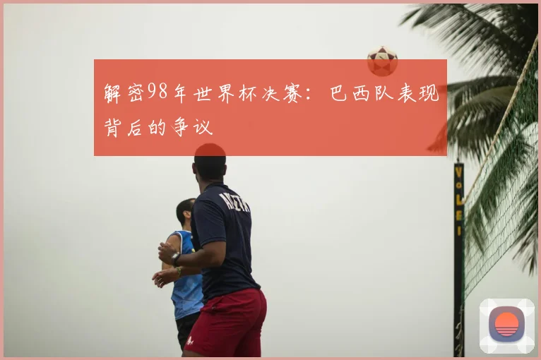 解密98年世界杯决赛：巴西队表现背后的争议