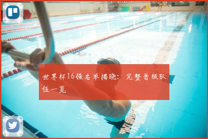 世界杯16强名单揭晓:完整晋级队伍一览