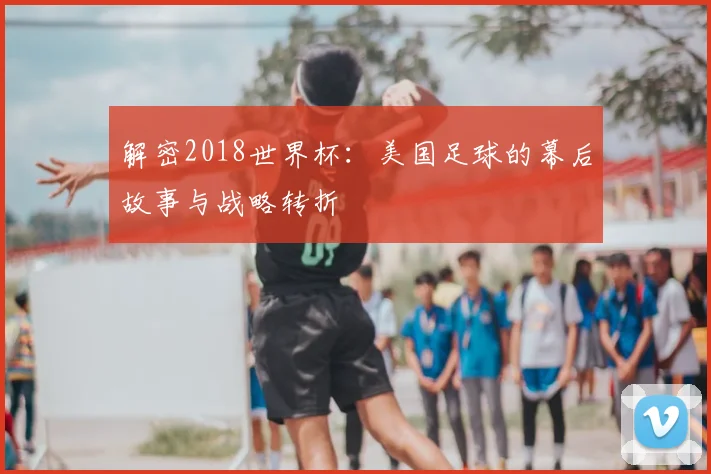 解密2018世界杯：美国足球的幕后故事与战略转折