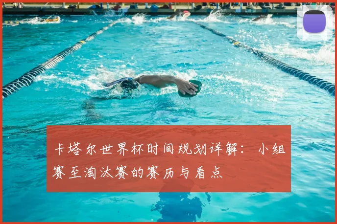卡塔尔世界杯时间规划详解：小组赛至淘汰赛的赛历与看点